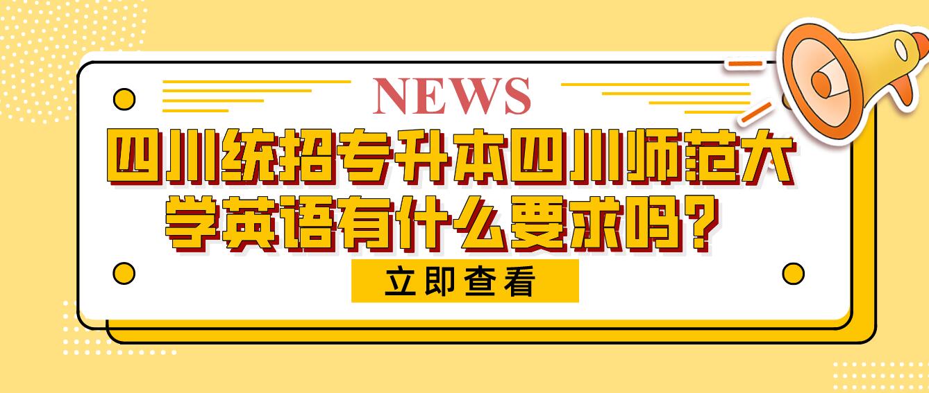 四川統(tǒng)招專升本四川師范大學英語有什么要求嗎？