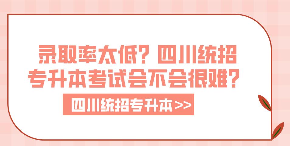 錄取率太低？四川統(tǒng)招專升本考試會不會很難？