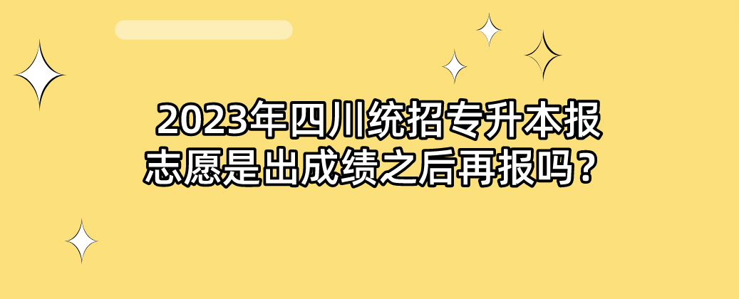 2023年四川統(tǒng)招專(zhuān)升本報(bào)志愿是出成績(jī)之后再報(bào)嗎？(圖1)