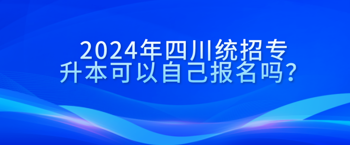 2024年四川統(tǒng)招專升本可以自己報(bào)名嗎？(圖1)