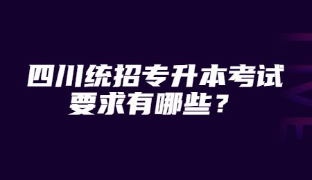 四川統(tǒng)招專升本考試要求有哪些？