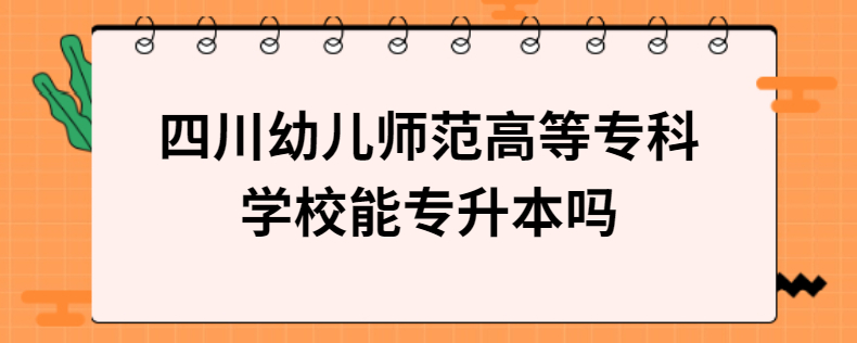 四川幼兒師范高等?？茖W校能專升本嗎