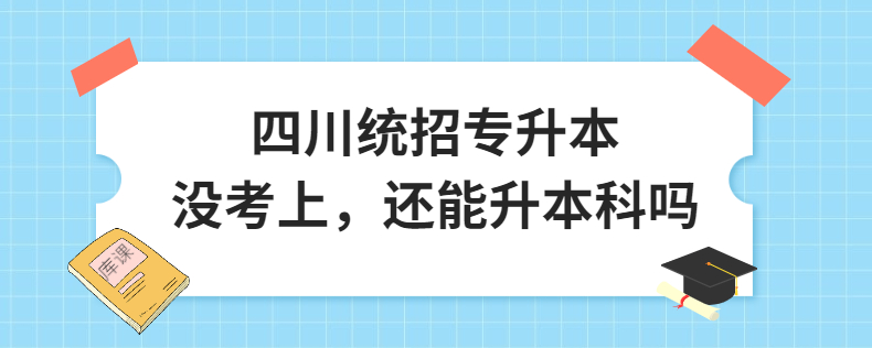 四川統(tǒng)招專(zhuān)升本沒(méi)考上，還能升本科嗎