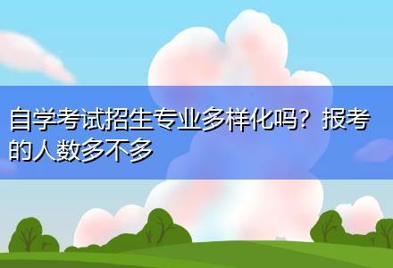 自學考試招生專業(yè)多樣化嗎？報考的人數(shù)多不多