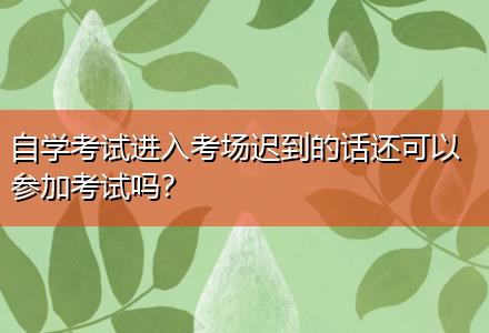 自學(xué)考試進(jìn)入考場遲到的話還可以參加考試嗎？