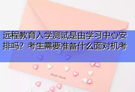 遠程教育入學測試是由學習中心安排嗎？考生需要準備什么面對機考