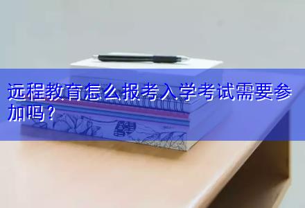 遠(yuǎn)程教育怎么報(bào)考入學(xué)考試需要參加嗎？