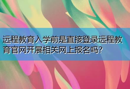 遠(yuǎn)程教育入學(xué)前是直接登錄遠(yuǎn)程教育官網(wǎng)開(kāi)展相關(guān)網(wǎng)上報(bào)名嗎？