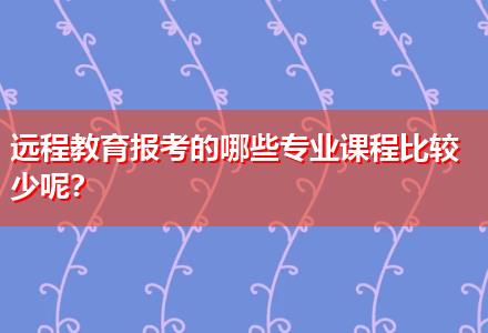 遠(yuǎn)程教育報考的哪些專業(yè)課程比較少呢？