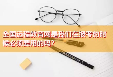 全國遠(yuǎn)程教育網(wǎng)是我們在報考的時候必須要用的嗎？