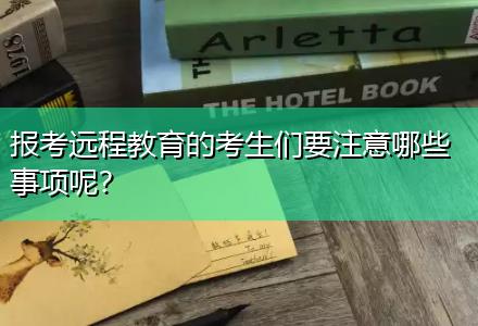 報考遠程教育的考生們要注意哪些事項呢？