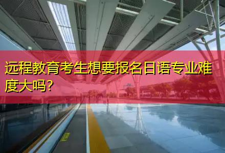 遠(yuǎn)程教育考生想要報名日語專業(yè)難度大嗎？