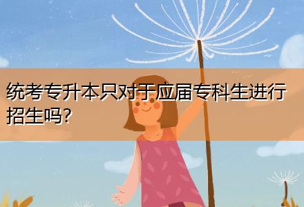 統(tǒng)考專(zhuān)升本只對(duì)于應(yīng)屆專(zhuān)科生進(jìn)行招生嗎？
