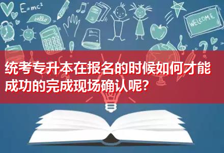 統(tǒng)考專升本在報名的時候如何才能成功的完成現(xiàn)場確認呢？