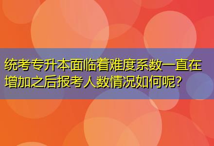 統(tǒng)考專升本面臨著難度系數(shù)一直在增加之后報(bào)考人數(shù)情況如何呢？