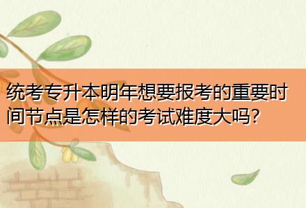 統(tǒng)考專升本明年想要報(bào)考的重要時(shí)間節(jié)點(diǎn)是怎樣的考試難度大嗎？