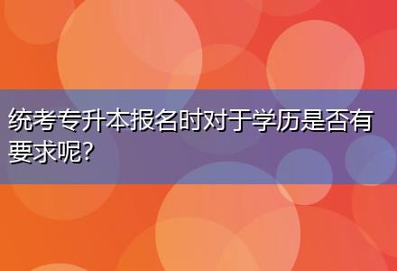 統(tǒng)考專升本報(bào)名時(shí)對(duì)于學(xué)歷是否有要求呢？