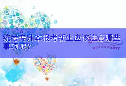 統(tǒng)考專(zhuān)升本報(bào)考新生應(yīng)該注意哪些事項(xiàng)呢？