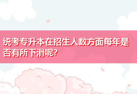 統(tǒng)考專升本在招生人數(shù)方面每年是否有所下滑呢？