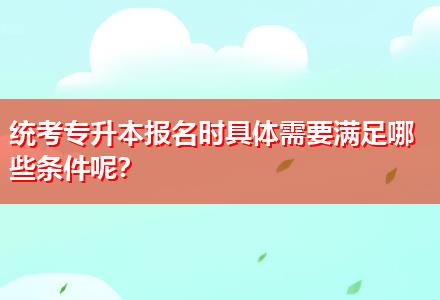 統(tǒng)考專升本報(bào)名時(shí)具體需要滿足哪些條件呢？
