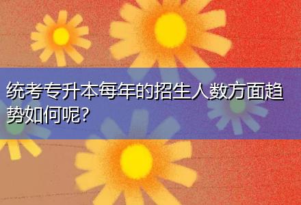 統(tǒng)考專升本每年的招生人數(shù)方面趨勢如何呢？