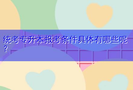 統(tǒng)考專升本報(bào)考條件具體有哪些呢？
