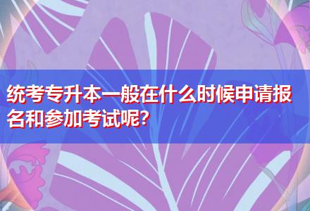 統(tǒng)考專升本一般在什么時(shí)候申請(qǐng)報(bào)名和參加考試呢？