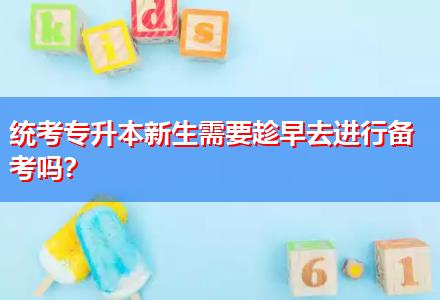 統(tǒng)考專升本新生需要趁早去進行備考嗎？