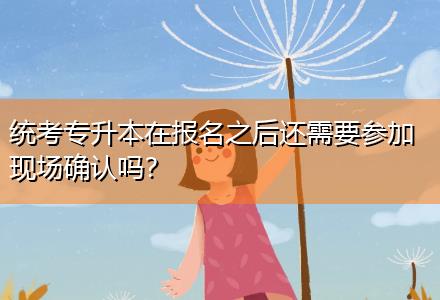 統(tǒng)考專升本在報名之后還需要參加現(xiàn)場確認嗎？