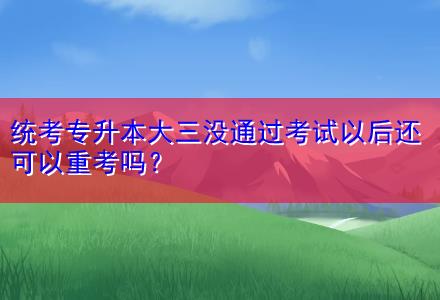 統(tǒng)考專升本大三沒通過考試以后還可以重考嗎？