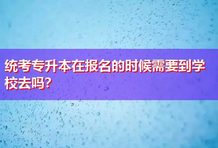 統(tǒng)考專升本在報名的時候需要到學(xué)校去嗎？