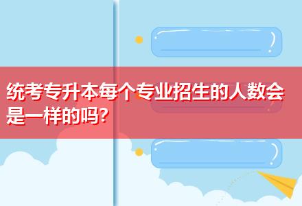 統(tǒng)考專升本每個(gè)專業(yè)招生的人數(shù)會(huì)是一樣的嗎？
