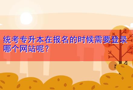 統(tǒng)考專升本在報(bào)名的時候需要登錄哪個網(wǎng)站呢？