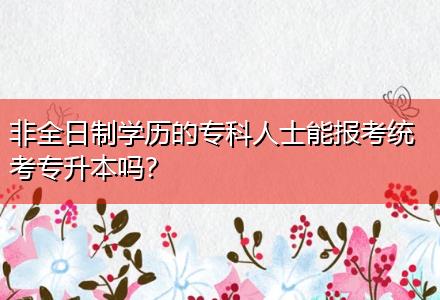 非全日制學(xué)歷的專(zhuān)科人士能報(bào)考統(tǒng)考專(zhuān)升本嗎？