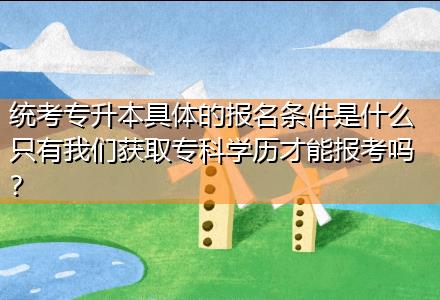 統(tǒng)考專(zhuān)升本具體的報(bào)名條件是什么只有我們獲取專(zhuān)科學(xué)歷才能報(bào)考嗎？