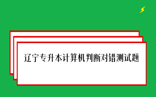 遼寧專升本計算機(jī)判斷對錯測試題 遼寧專升本計算機(jī)判斷對錯測試題