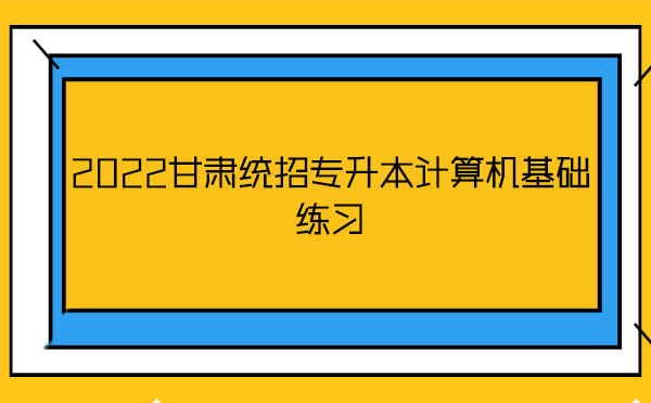 2022甘肅統(tǒng)招專(zhuān)升本計(jì)算機(jī)基礎(chǔ)練習(xí) 2022甘肅統(tǒng)招專(zhuān)升本計(jì)算機(jī)基礎(chǔ)練習(xí)