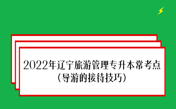 2022年遼寧旅游管理專升本?？键c(diǎn)(導(dǎo)游的接待技巧)