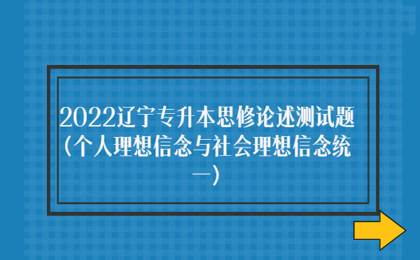2022遼寧專升本思修論述測試題(個(gè)人理想信念與社會(huì)理想信念統(tǒng)一)