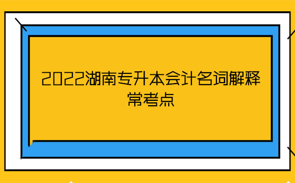 2022湖南專升本會計名詞解釋?？键c