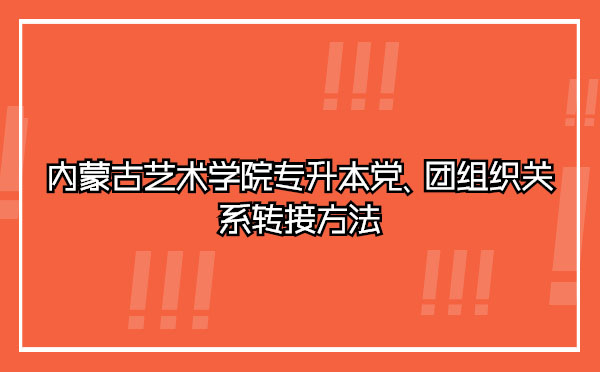 內(nèi)蒙古藝術(shù)學(xué)院專升本黨、團組織關(guān)系轉(zhuǎn)接方法