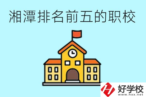 湘潭排名前五的職校是哪些？可以參觀嗎？