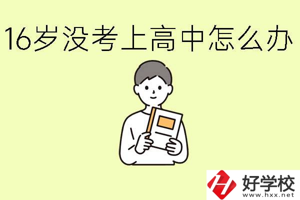 16歲考不上高中怎么辦？株洲有好的中職學校嗎？