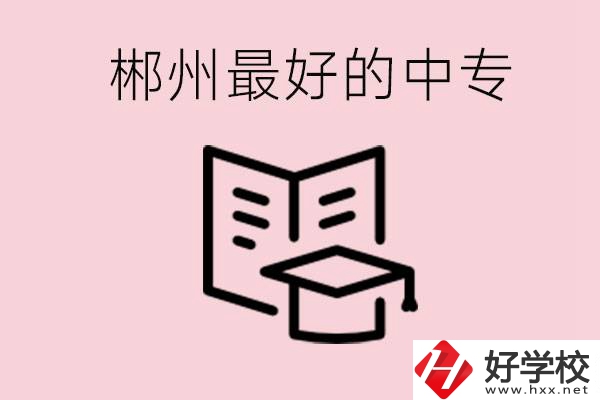 郴州最好的三所中專是哪幾所？就業(yè)率怎么樣？