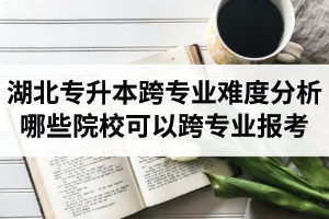湖北專升本跨專業(yè)難度分析：哪些院?？梢钥鐚I(yè)報考？