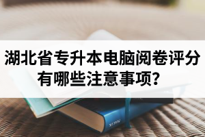 湖北省專升本電腦閱卷評(píng)分有哪些注意事項(xiàng)？