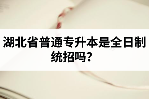 湖北省普通專升本是全日制統(tǒng)招嗎？畢業(yè)證與普通本科一樣嗎？