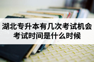 湖北專升本有幾次考試機會？考試時間是什么時候？
