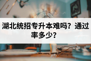 湖北統(tǒng)招專升本難嗎？通過率多少？