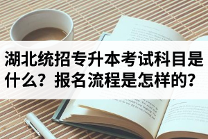 湖北統(tǒng)招專升本考試科目是什么？報(bào)名流程是怎樣的？
